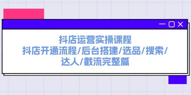 抖店运营实操课程：抖店开通流程/后台搭建/选品/搜索/达人/截流完整篇-学知网