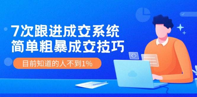 7次 跟进 成交系统：简单粗暴成交技巧，目前知道的人不到1%-学知网