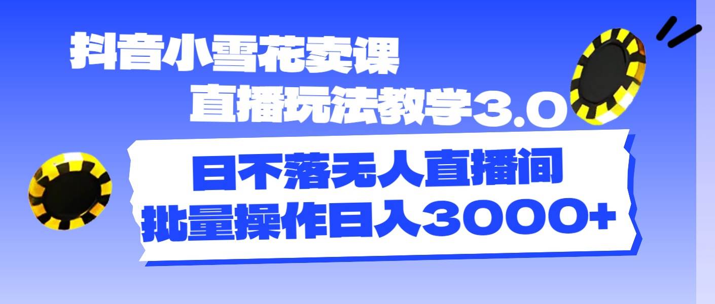 抖音小雪花卖课直播玩法教学3.0，日不落无人直播间，批量操作日入3000+-学知网