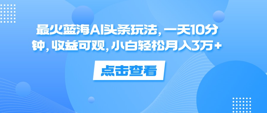 一天10分钟，收益可观，小白轻松月入3万+，最火蓝海AI头条玩法-学知网