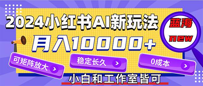 2024最新小红薯AI赛道，蓝海项目，月入10000+，0成本，当事业来做，可矩阵-学知网