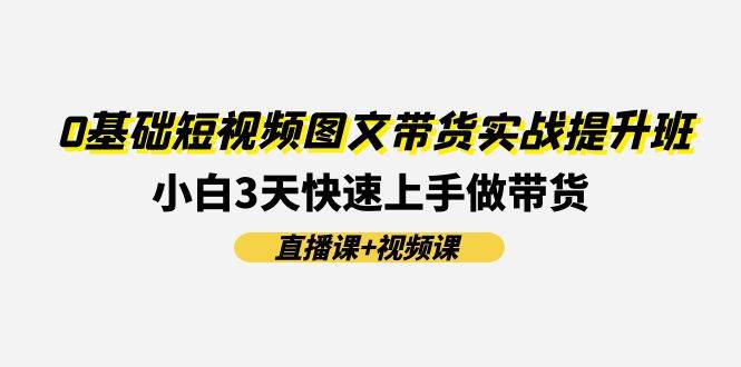 0基础短视频图文带货实战提升班(直播课+视频课)：小白3天快速上手做带货-学知网