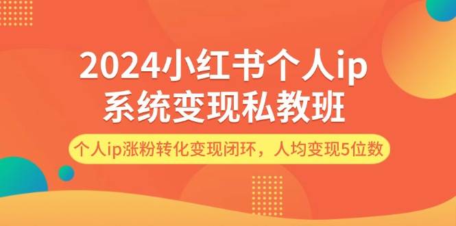 2024小红书个人ip系统变现私教班，个人ip涨粉转化变现闭环，人均变现5位数-学知网