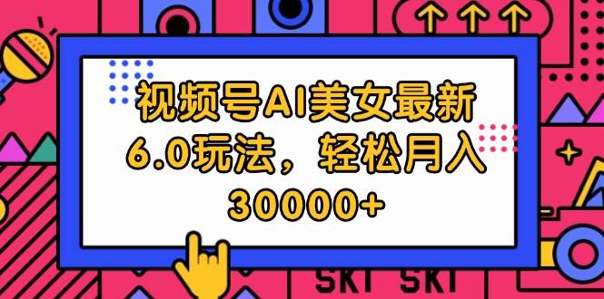 视频号AI美女最新6.0玩法，轻松月入30000+-学知网