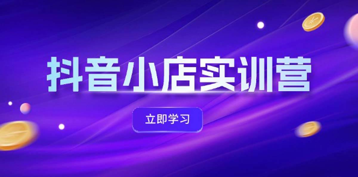 抖音小店最新实训营，提升体验分、商品卡 引流，投流增效，联盟引流秘籍-学知网