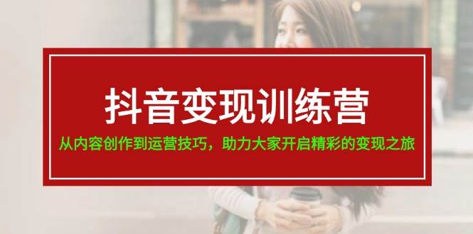 抖音变现训练营，从内容创作到运营技巧，助力大家开启精彩的变现之旅-学知网