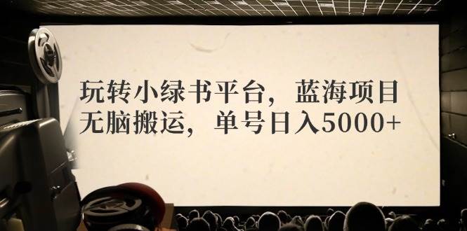 玩转小绿书平台，蓝海项目，无脑搬运，单号日入5000+-学知网