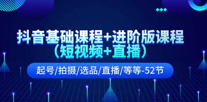 抖音基础课程+进阶版课程（短视频+直播）起号/拍摄/选品/直播/等等-52节-学知网