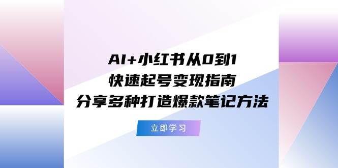 AI+小红书从0到1快速起号变现指南：分享多种打造爆款笔记方法-学知网