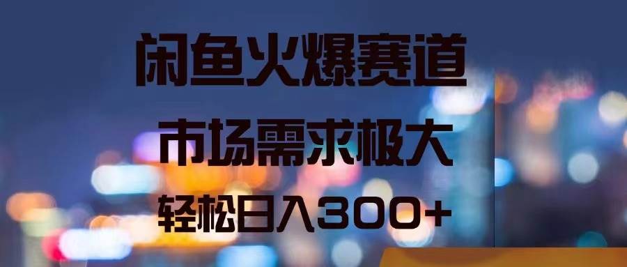 闲鱼火爆赛道，市场需求极大，轻松日入300+-学知网