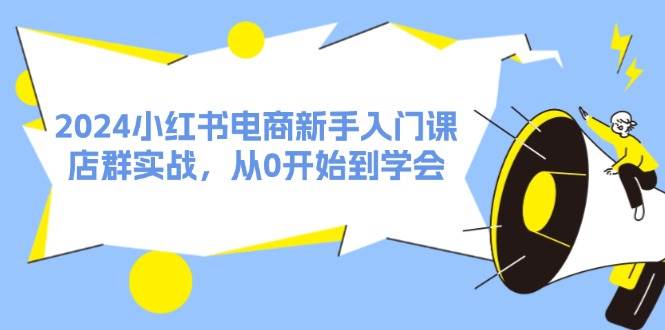 2024小红书电商新手入门课，店群实战，从0开始到学会（31节）-学知网