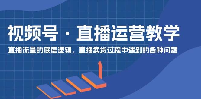 视频号 直播运营教学：直播流量的底层逻辑，直播卖货过程中遇到的各种问题-学知网