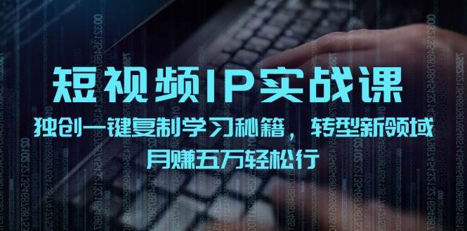 短视频 IP实战课，独创一键复制学习秘籍，转战新领域，月赚五万轻松行-学知网