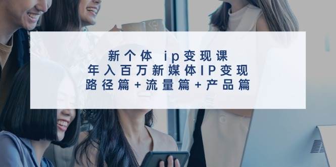 新个体 ip变现课，年入百万新媒体IP变现，路径篇+流量篇+产品篇-学知网