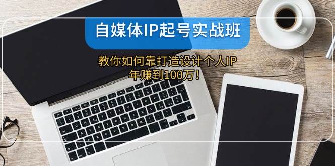 自媒体IP-起号实战班：教你如何靠打造设计个人IP，年赚到100万！-学知网