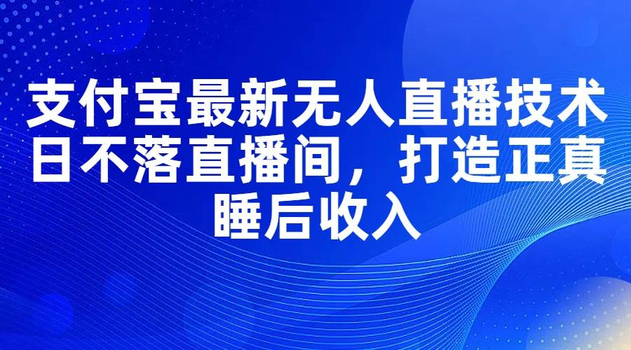 支付宝最新无人直播技术，日不落直播间，打造正真睡后收入-学知网