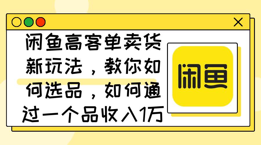 闲鱼高客单卖货新玩法，教你如何选品，如何通过一个品收入1万+-学知网