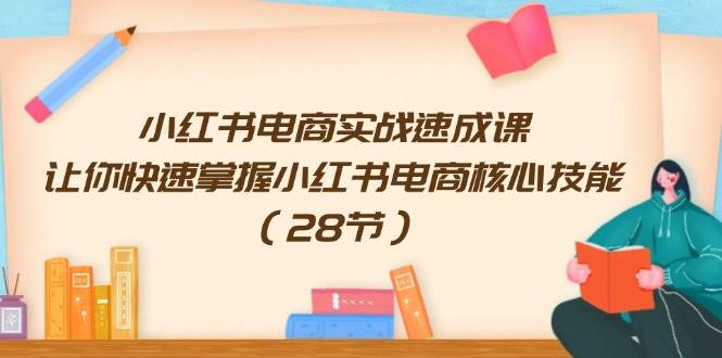 小红书电商实战速成课，让你快速掌握小红书电商核心技能（28节）-学知网