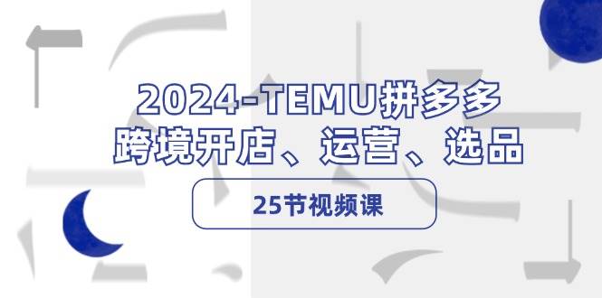 2024-TEMU拼多多·跨境开店、运营、选品（25节视频课）-学知网