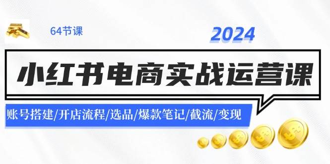 2024小红书电商实战运营课：账号搭建/开店流程/选品/爆款笔记/截流/变现-学知网