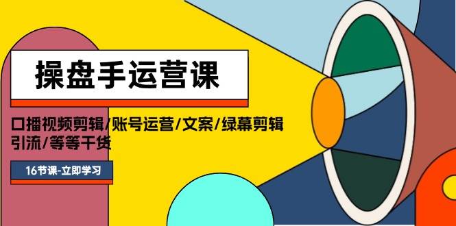 操盘手运营课程：口播视频剪辑/账号运营/文案/绿幕剪辑/引流/干货/16节-学知网