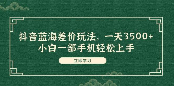 抖音蓝海差价玩法，一天3500+，小白一部手机轻松上手-学知网