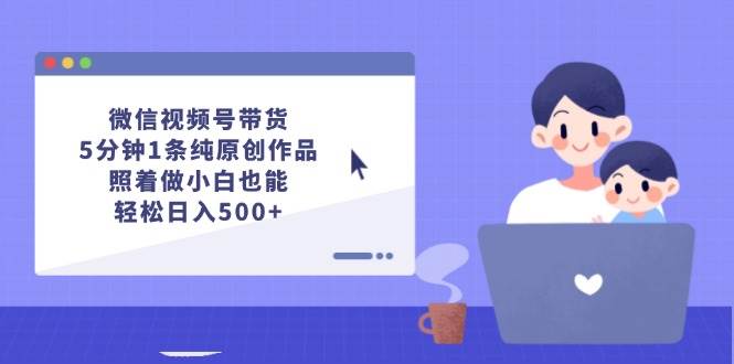 微信视频号带货，5分钟1条纯原创作品，照着做小白也能轻松日入500+-学知网