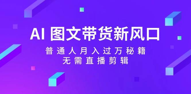 AI 图文带货新风口：普通人月入过万秘籍，无需直播剪辑-学知网