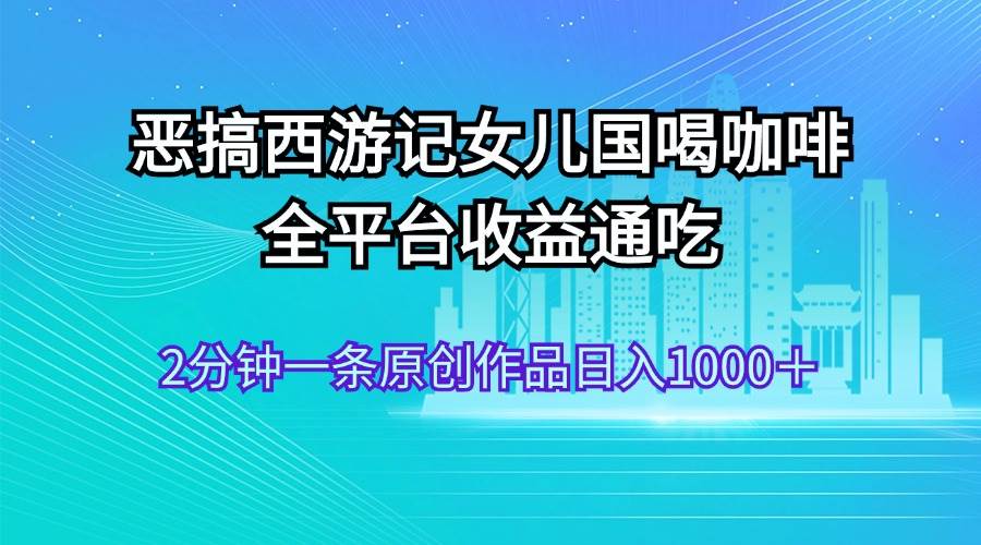 恶搞西游记女儿国喝咖啡 全平台收益通吃 2分钟一条原创作品日入1000＋-学知网