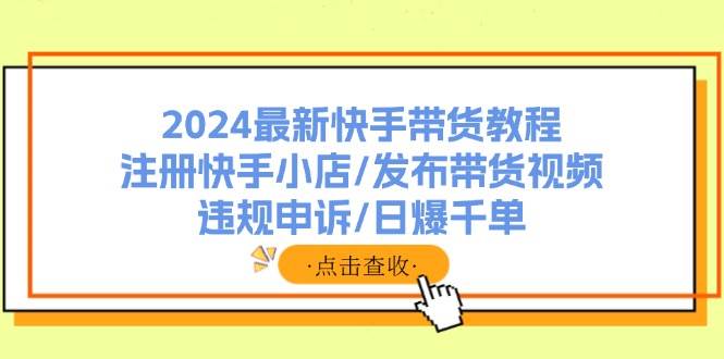 2024最新快手带货教程：注册快手小店/发布带货视频/违规申诉/日爆千单-学知网