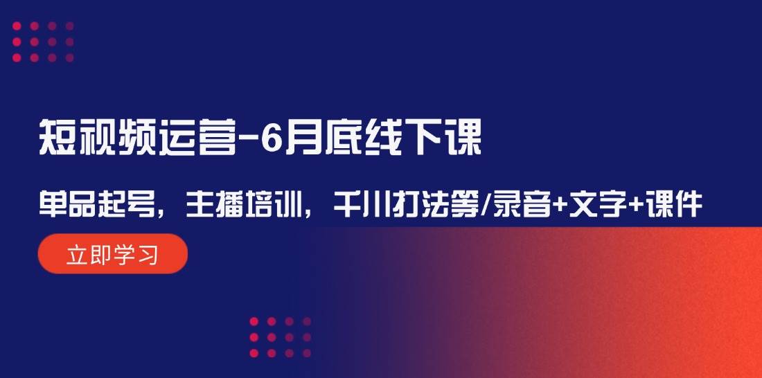 短视频运营-6月底线下课：单品起号，主播培训，千川打法等/录音+文字+课件-学知网