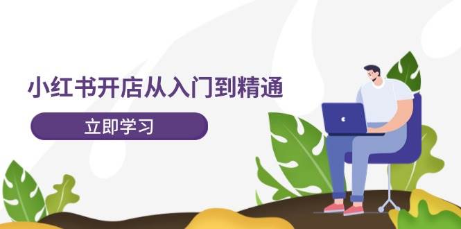 小红书开店从入门到精通，快速掌握小红书店铺运营，实现开店创收-202节课-学知网