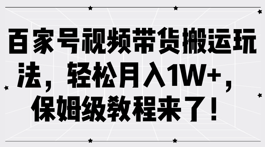 百家号视频带货搬运玩法，轻松月入1W+，保姆级教程来了！-学知网