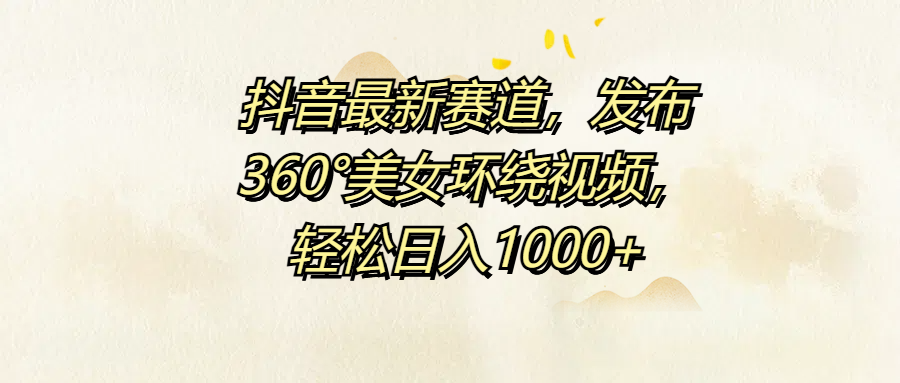 抖音最新赛道，发布360°美女环绕视频，轻松日入1000+-学知网