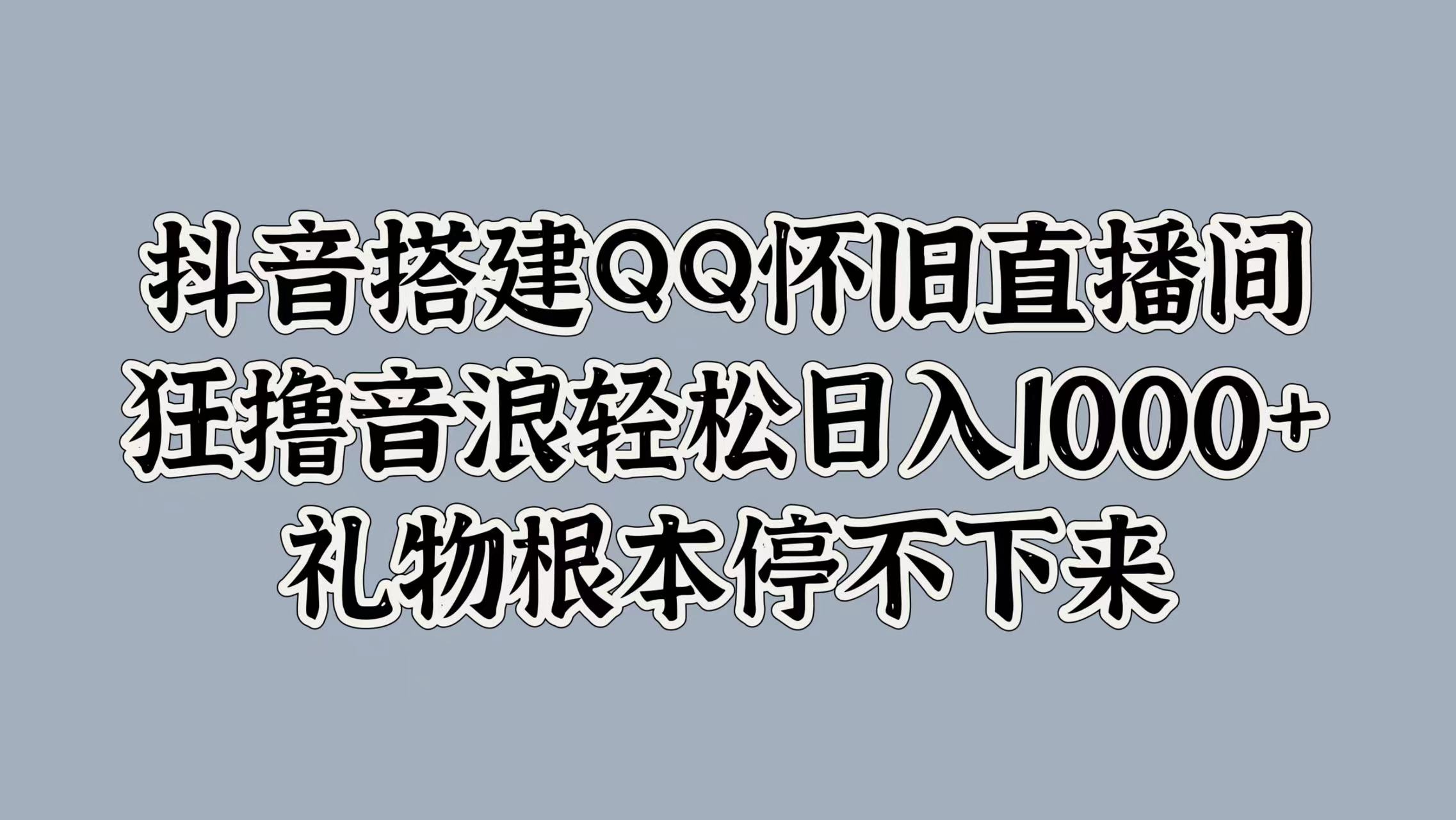 抖音搭建QQ怀旧直播间，狂撸音浪轻松日入1000+礼物根本停不下来-学知网