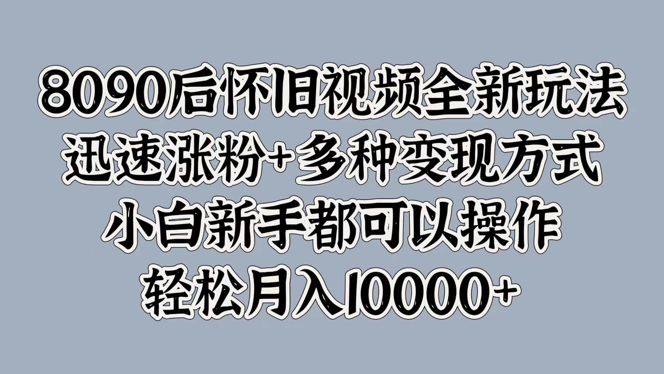 8090后怀旧视频全新玩法，迅速涨粉+多种变现方式，小白新手都可以操作，轻松月入10000+-学知网