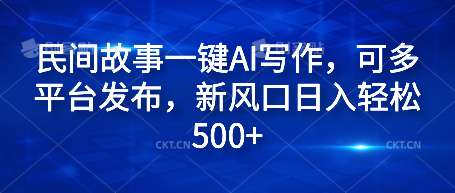 民间故事一键AI写作，可多平台发布，新风口日入轻松600+-学知网