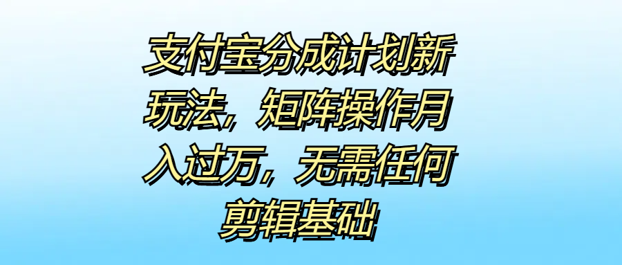 支付宝分成计划新玩法，矩阵操作月入过万，无需任何剪辑基础-学知网