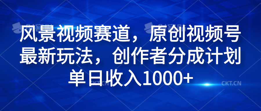 风景视频赛道，原创视频号最新玩法，创作者分成计划单日收入1000+-学知网