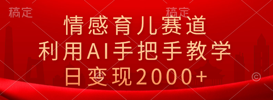 情感育儿赛道，利用AI手把手教学，日变现2000+-学知网