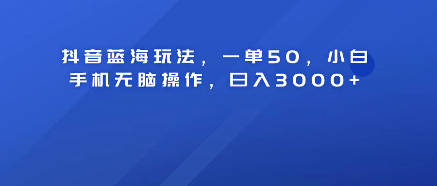 抖音蓝海玩法，一单50！小白手机无脑操作，日入3000+-学知网