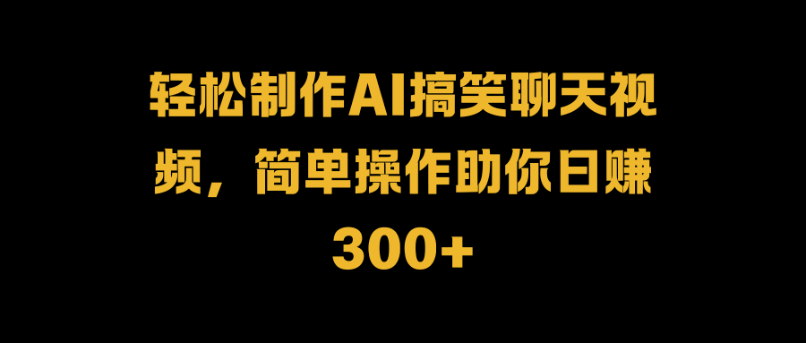 轻松制作AI搞笑聊天视频，简单操作助你日赚300+-学知网