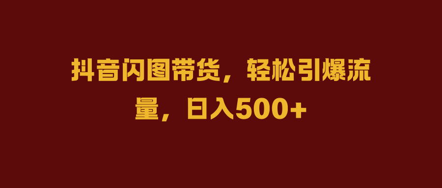 抖音闪图带货，轻松引爆流量，日入500+-学知网