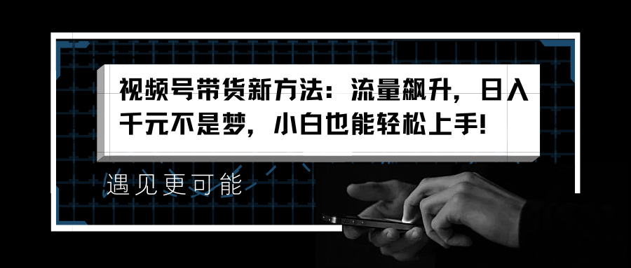 视频号带货新方法：流量飙升，日入千元不是梦，小白也能轻松上手！-学知网