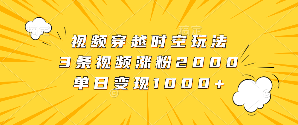 视频穿越时空玩法，3条视频涨粉2000，单日变现1000+-学知网