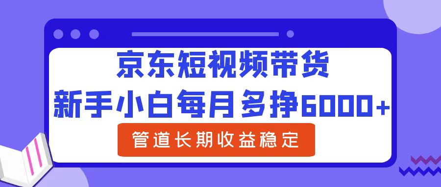 新手小白每月多挣6000+京东短视频带货，可管道长期稳定收益-学知网