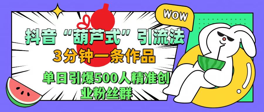 抖音“葫芦式"引流法，三分钟一条作品，单日引爆抖音500人精准创业粉丝群-学知网