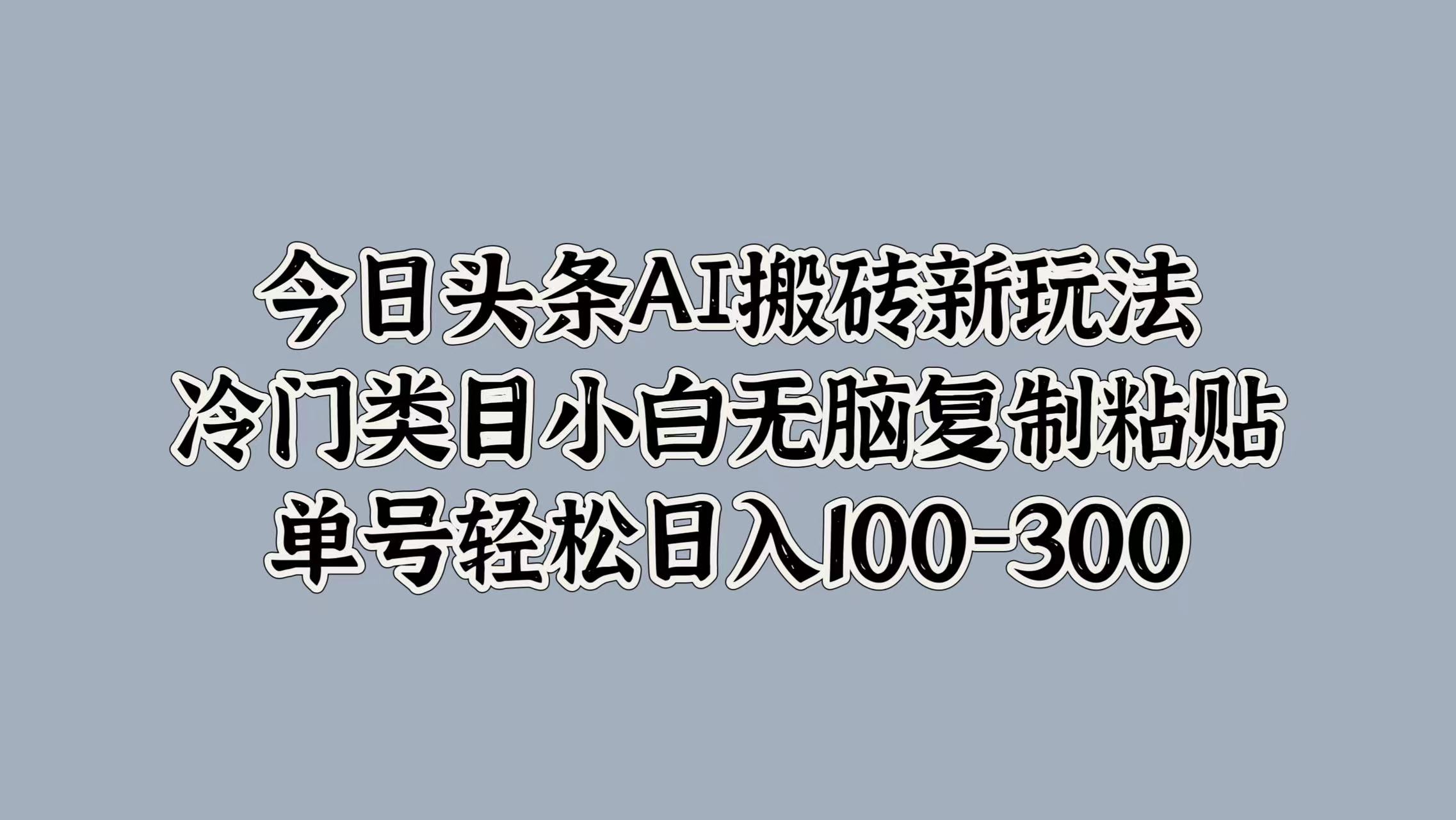 今日头条AI搬砖新玩法，冷门类目小白无脑复制粘贴，单号轻松日入100-300-学知网