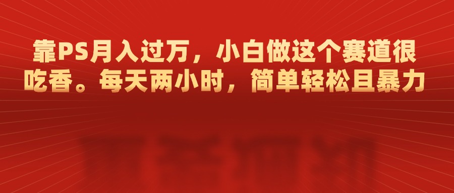 靠PS月入过万，每天两小时，简单轻松且暴，小白做这个赛道很吃香-学知网