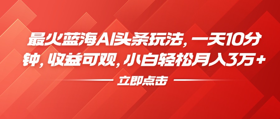 最火蓝海AI头条玩法，一天10分钟，收益可观，小白轻松月入3万+-学知网